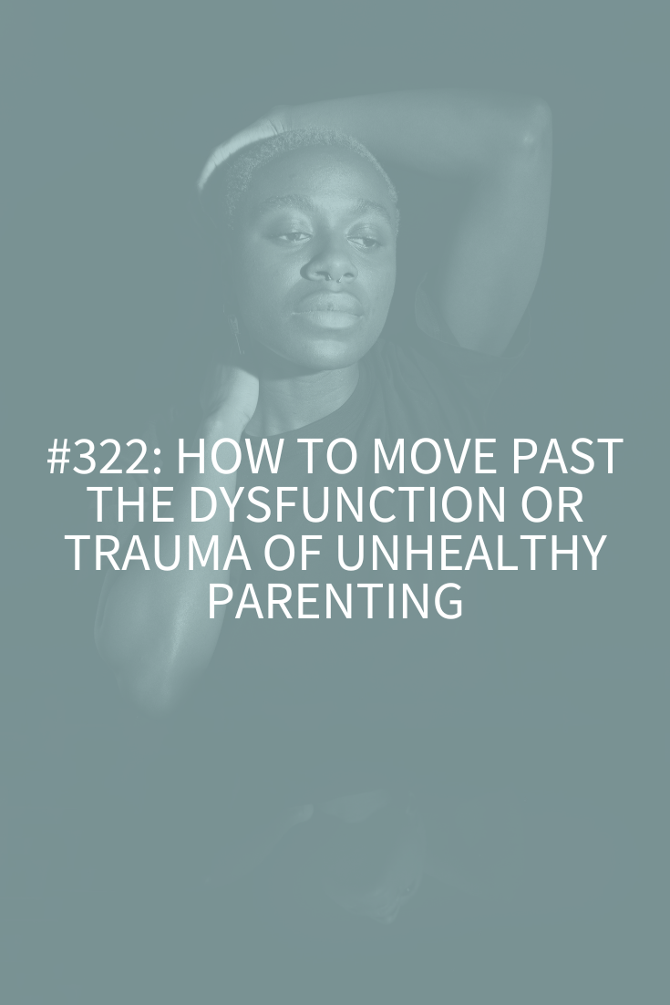 How to Move Past the Dysfunction or Trauma of Unhealthy Parenting (Podcast Episode 321)