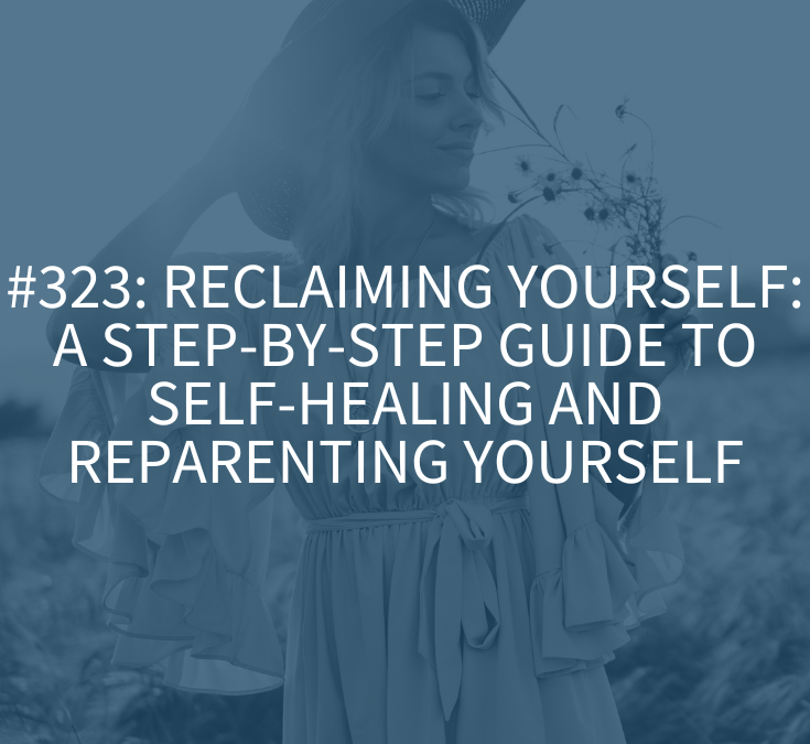 Reclaiming Yourself: A Step-by-Step Guide to Self-Healing and Reparenting Yourself (Podcast Episode 323)