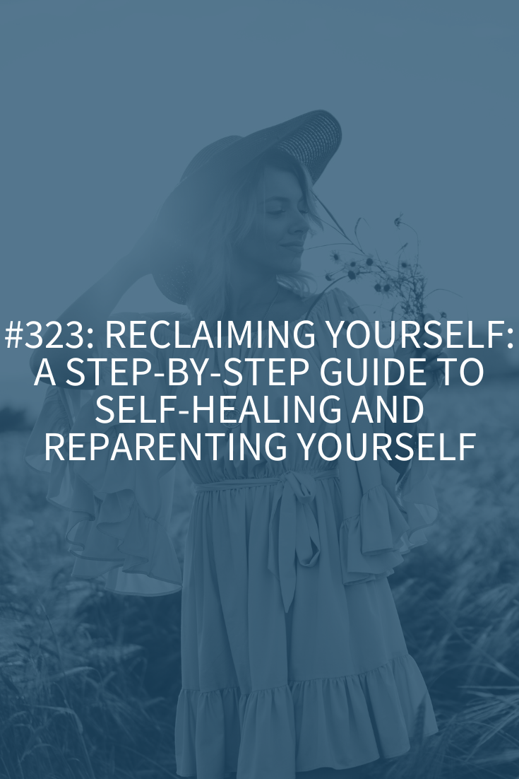 Reclaiming Yourself: A Step-by-Step Guide to Self-Healing and Reparenting Yourself (Podcast Episode 323)