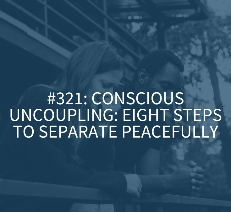 Conscious Uncoupling: Eight Steps to Separate Peacefully (Podcast Episode 321)