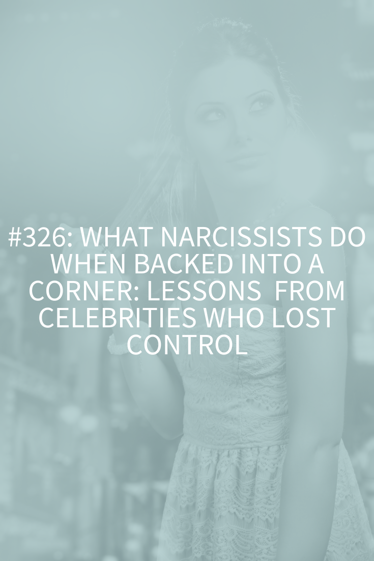 What Narcissists Do When Backed into a Corner: Lessons from Celebrities Who Lost Control (Podcast Episode 326)