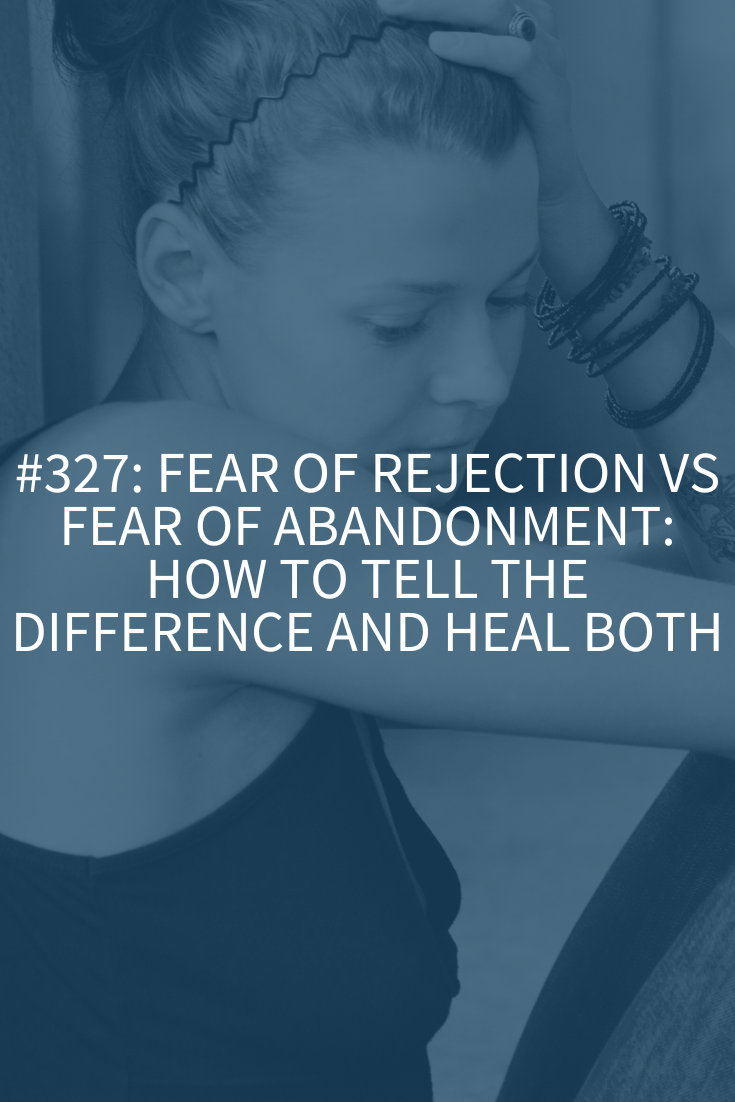 Fear of Rejection vs. Fear of Abandonment: How to Tell the Difference and Heal Both (Podcast Episode 327)