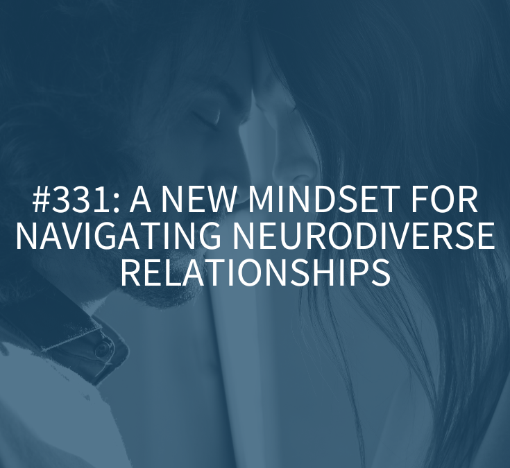 A New Mindset for Navigating Neurodiverse Relationships (Podcast Episode 331)