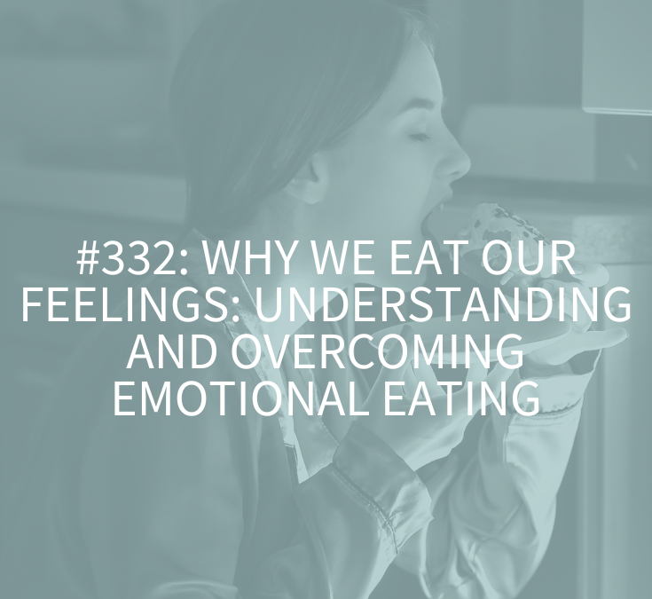Why We Eat Our Feelings: Understanding and Overcoming Emotional Eating (Podcast Episode 332)