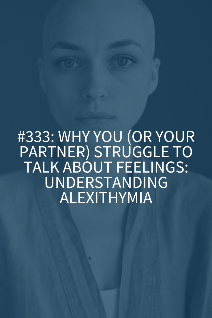 Why You (or Your Partner) Struggle to Talk About Feelings: Understanding Alexithymia (Podcast Episode 333)
