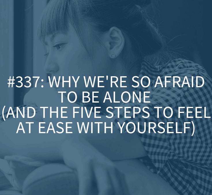 Why We’re So Afraid to Be Alone (and the Five Steps to Feel at Ease with Yourself) (Podcast Episode 337)