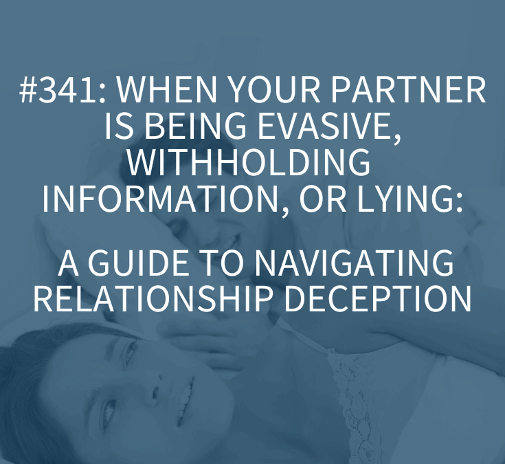 When Your Partner Is Being Evasive, Withholding Information, or Lying: A Guide to Navigating Relationship Deception (Podcast Episode 341)