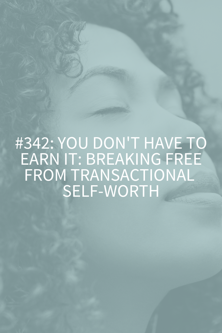 You Don’t Have to Earn It: Breaking Free from Transactional Self-Worth (Podcast Episode 342)